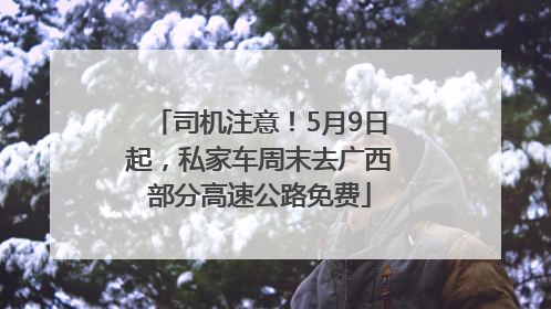 司机注意！5月9日起，私家车周末去广西部分高速公路免费