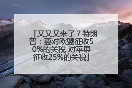 又又又来了？特朗普：要对欧盟征收50%的关税 对苹果征收25%的关税