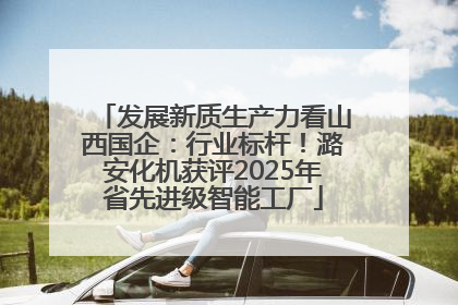 发展新质生产力看山西国企：行业标杆！潞安化机获评2025年省先进级智能工厂