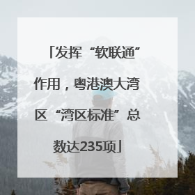 发挥“软联通”作用，粤港澳大湾区“湾区标准”总数达235项
