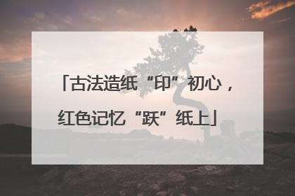 古法造纸“印”初心，红色记忆“跃”纸上