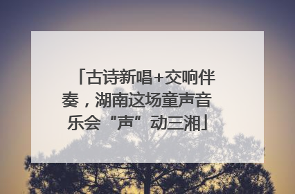 古诗新唱+交响伴奏，湖南这场童声音乐会“声”动三湘