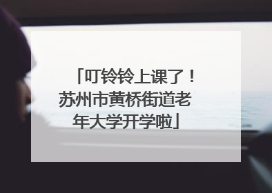 叮铃铃上课了！苏州市黄桥街道老年大学开学啦