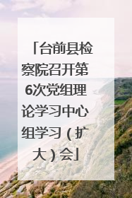 台前县检察院召开第6次党组理论学习中心组学习（扩大）会