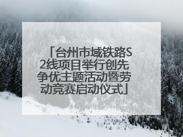 台州市域铁路S2线项目举行创先争优主题活动暨劳动竞赛启动仪式