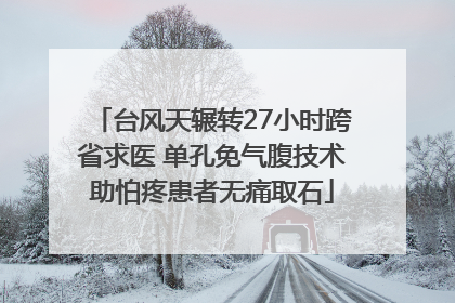 台风天辗转27小时跨省求医 单孔免气腹技术助怕疼患者无痛取石