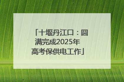 十堰丹江口：圆满完成2025年高考保供电工作