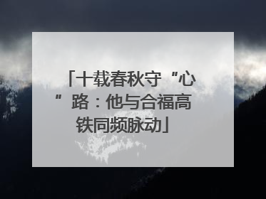 十载春秋守“心”路：他与合福高铁同频脉动