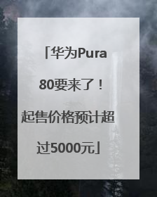 华为Pura 80要来了！起售价格预计超过5000元