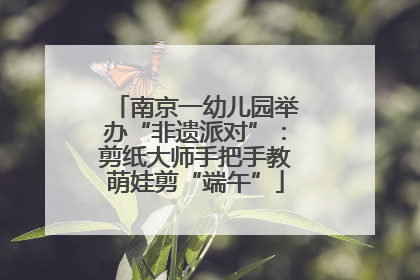 南京一幼儿园举办“非遗派对”：剪纸大师手把手教萌娃剪“端午”