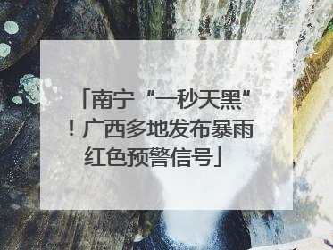 南宁“一秒天黑”！广西多地发布暴雨红色预警信号