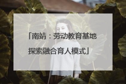 南靖：劳动教育基地探索融合育人模式