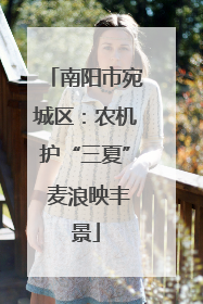 南阳市宛城区：农机护“三夏” 麦浪映丰景
