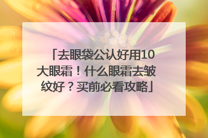 去眼袋公认好用10大眼霜！什么眼霜去皱纹好？买前必看攻略