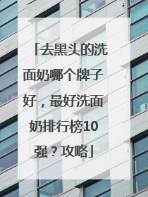 去黑头的洗面奶哪个牌子好，最好洗面奶排行榜10强？攻略