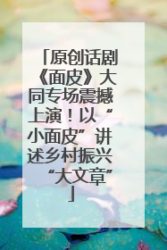 原创话剧《面皮》大同专场震撼上演！以“小面皮”讲述乡村振兴“大文章”