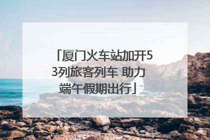 厦门火车站加开53列旅客列车 助力端午假期出行