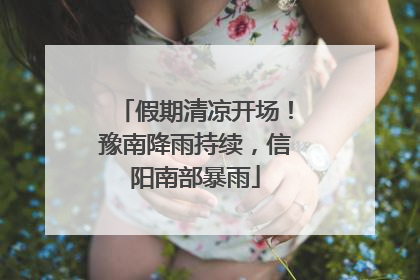 假期清凉开场！豫南降雨持续，信阳南部暴雨