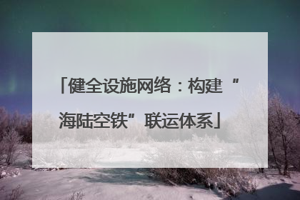健全设施网络：构建“海陆空铁”联运体系
