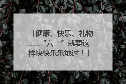 健康、快乐、礼物……“六一”就要这样快快乐乐地过！