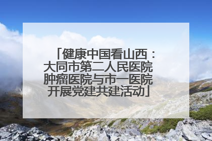 健康中国看山西：大同市第二人民医院肿瘤医院与市一医院开展党建共建活动