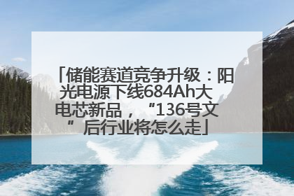 储能赛道竞争升级：阳光电源下线684Ah大电芯新品，“136号文”后行业将怎么走