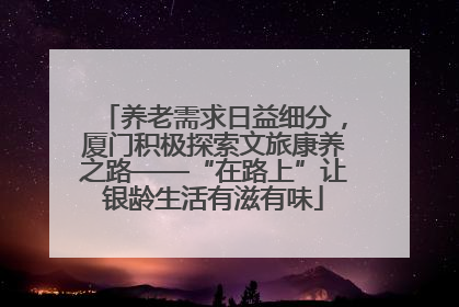 养老需求日益细分，厦门积极探索文旅康养之路——“在路上”让银龄生活有滋有味