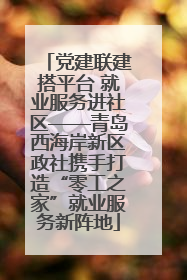 党建联建搭平台 就业服务进社区——青岛西海岸新区政社携手打造“零工之家”就业服务新阵地