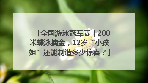 全国游泳冠军赛｜200米蝶泳摘金，12岁“小孩姐”还能制造多少惊喜？