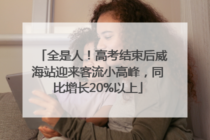 全是人！高考结束后威海站迎来客流小高峰，同比增长20%以上