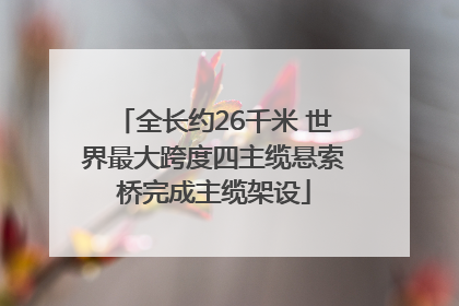 全长约26千米 世界最大跨度四主缆悬索桥完成主缆架设