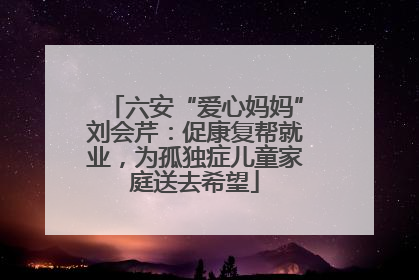 六安“爱心妈妈”刘会芹：促康复帮就业，为孤独症儿童家庭送去希望
