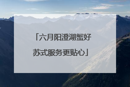 六月阳澄湖蟹好 苏式服务更贴心