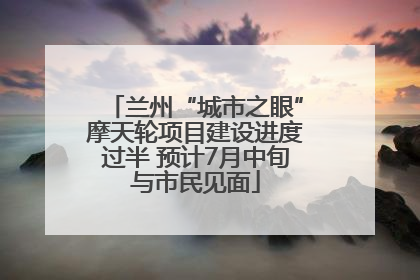 兰州“城市之眼”摩天轮项目建设进度过半 预计7月中旬与市民见面
