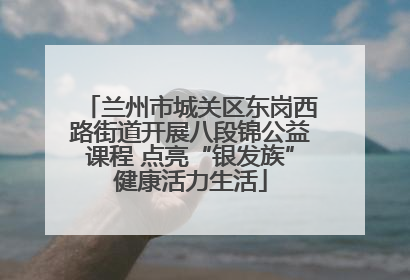 兰州市城关区东岗西路街道开展八段锦公益课程 点亮“银发族”健康活力生活