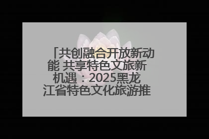 共创融合开放新动能 共享特色文旅新机遇：2025黑龙江省特色文化旅游推介会在抚远举行