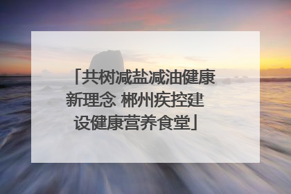 共树减盐减油健康新理念 郴州疾控建设健康营养食堂