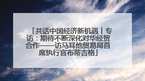 共话中国经济新机遇丨专访：期待不断深化对华经贸合作——访马耳他贸易局首席执行官布蒂吉格