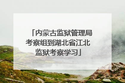 内蒙古监狱管理局考察组到湖北省江北监狱考察学习