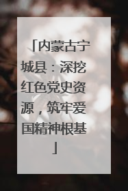 内蒙古宁城县：深挖红色党史资源，筑牢爱国精神根基