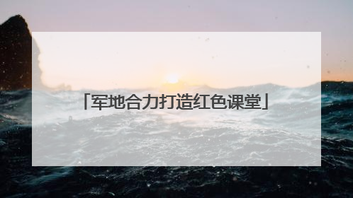 军地合力打造红色课堂