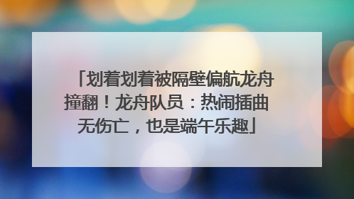 划着划着被隔壁偏航龙舟撞翻！龙舟队员：热闹插曲无伤亡，也是端午乐趣