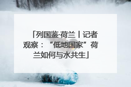 列国鉴·荷兰丨记者观察：“低地国家”荷兰如何与水共生
