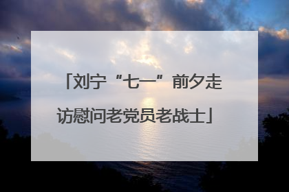 刘宁“七一”前夕走访慰问老党员老战士