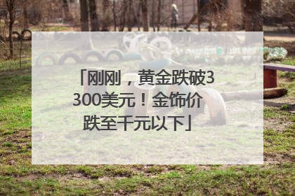 刚刚，黄金跌破3300美元！金饰价跌至千元以下