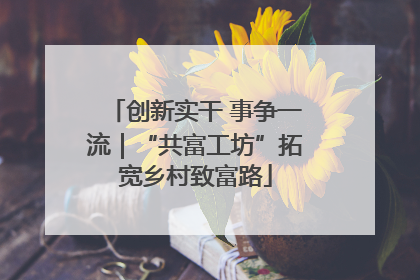 创新实干 事争一流｜“共富工坊”拓宽乡村致富路
