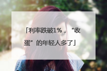 利率跌破1%，“收蛋”的年轻人多了