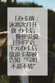 办卡前：泳池次月开放 办卡后：随便说说 过同学近千元办卡后欲退卡却被告知“写明不退不转”！