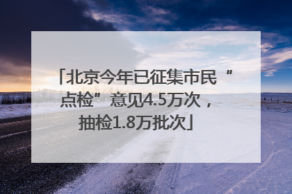 北京今年已征集市民“点检”意见4.5万次，抽检1.8万批次