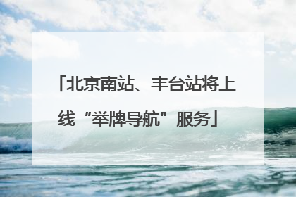 北京南站、丰台站将上线“举牌导航”服务